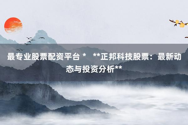 最专业股票配资平台 *   **正邦科技股票：最新动态与投资分析**