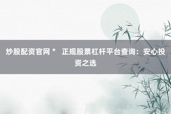 炒股配资官网 *   正规股票杠杆平台查询：安心投资之选