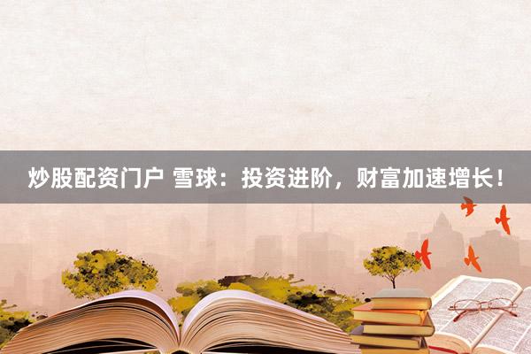 炒股配资门户 雪球：投资进阶，财富加速增长！