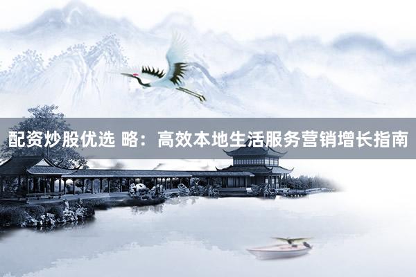 配资炒股优选 略：高效本地生活服务营销增长指南