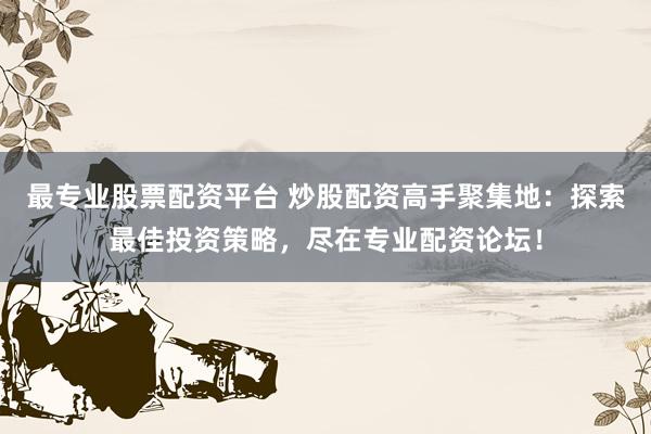 最专业股票配资平台 炒股配资高手聚集地：探索最佳投资策略，尽在专业配资论坛！