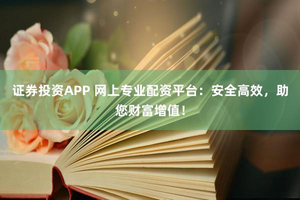 证券投资APP 网上专业配资平台：安全高效，助您财富增值！