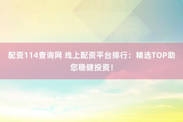 配资114查询网 线上配资平台排行：精选TOP助您稳健投资！