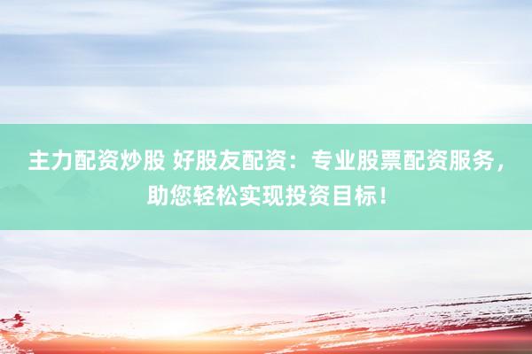 主力配资炒股 好股友配资：专业股票配资服务，助您轻松实现投资目标！