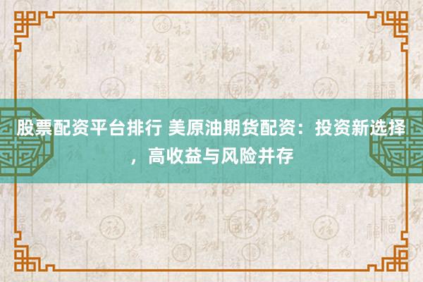 股票配资平台排行 美原油期货配资：投资新选择，高收益与风险并存