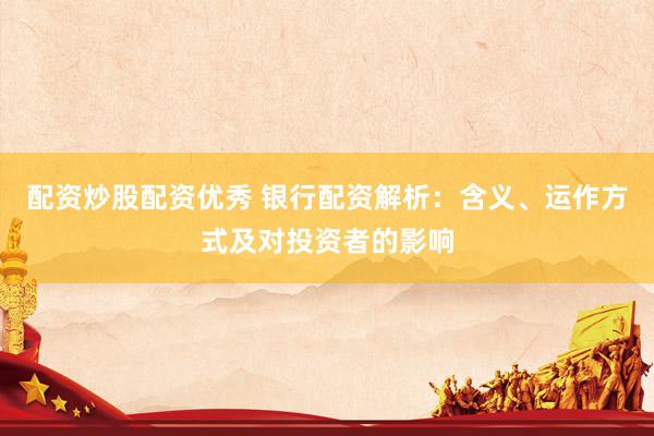 配资炒股配资优秀 银行配资解析：含义、运作方式及对投资者的影响