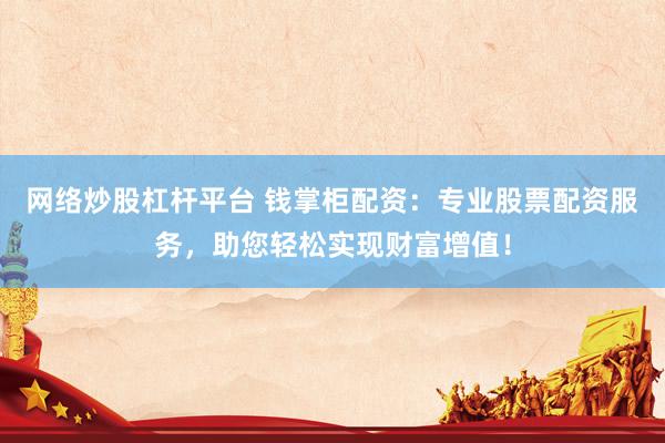 网络炒股杠杆平台 钱掌柜配资：专业股票配资服务，助您轻松实现财富增值！
