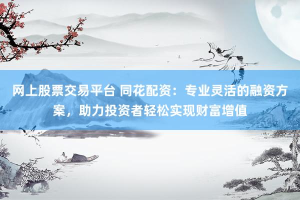 网上股票交易平台 同花配资：专业灵活的融资方案，助力投资者轻松实现财富增值