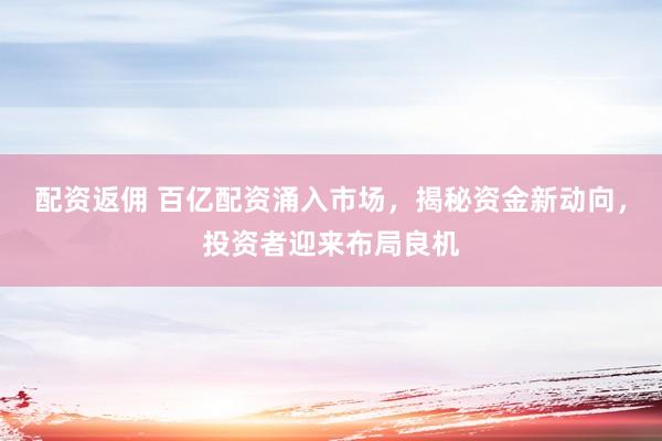 配资返佣 百亿配资涌入市场，揭秘资金新动向，投资者迎来布局良机