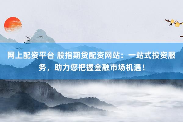 网上配资平台 股指期货配资网站：一站式投资服务，助力您把握金融市场机遇！