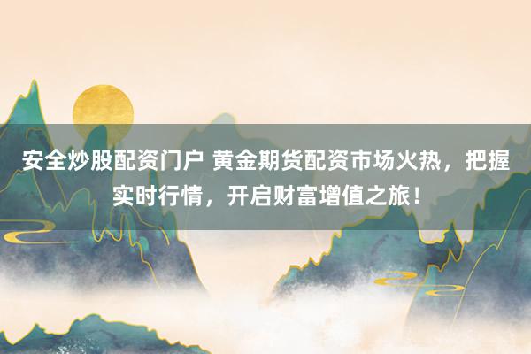 安全炒股配资门户 黄金期货配资市场火热，把握实时行情，开启财富增值之旅！