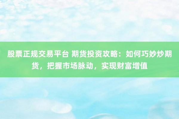 股票正规交易平台 期货投资攻略：如何巧妙炒期货，把握市场脉动，实现财富增值