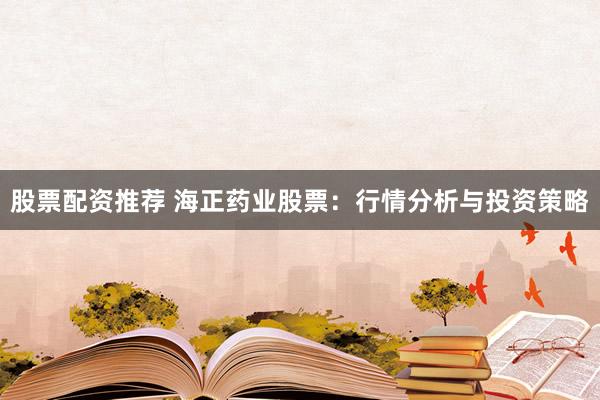 股票配资推荐 海正药业股票：行情分析与投资策略