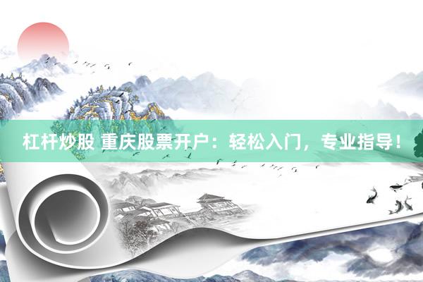 杠杆炒股 重庆股票开户：轻松入门，专业指导！