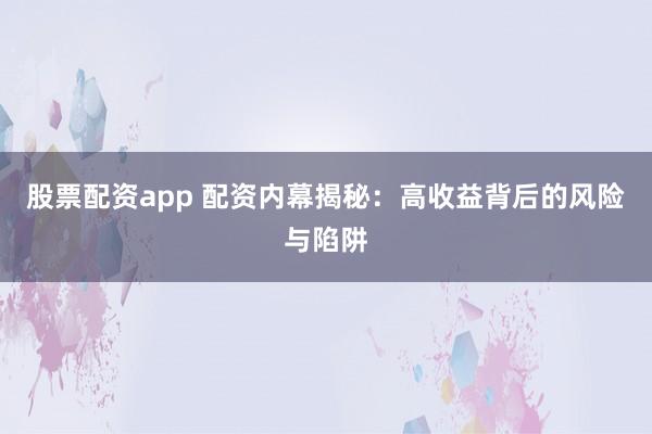股票配资app 配资内幕揭秘：高收益背后的风险与陷阱