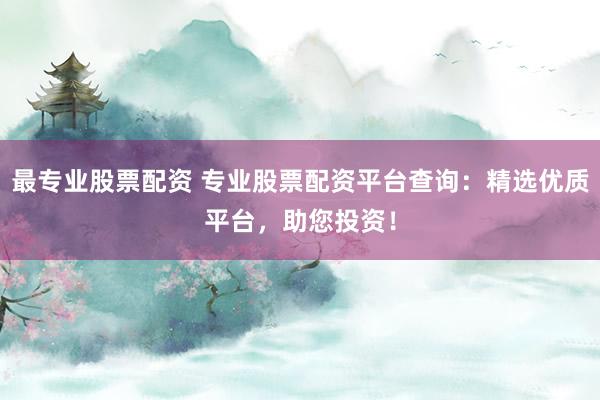 最专业股票配资 专业股票配资平台查询：精选优质平台，助您投资！