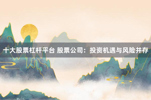 十大股票杠杆平台 股票公司：投资机遇与风险并存