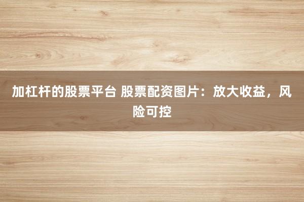 加杠杆的股票平台 股票配资图片：放大收益，风险可控