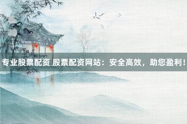 专业股票配资 股票配资网站：安全高效，助您盈利！