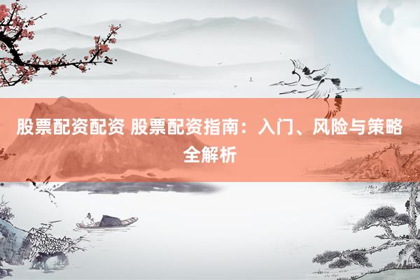 股票配资配资 股票配资指南：入门、风险与策略全解析