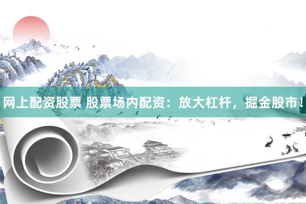 网上配资股票 股票场内配资：放大杠杆，掘金股市！