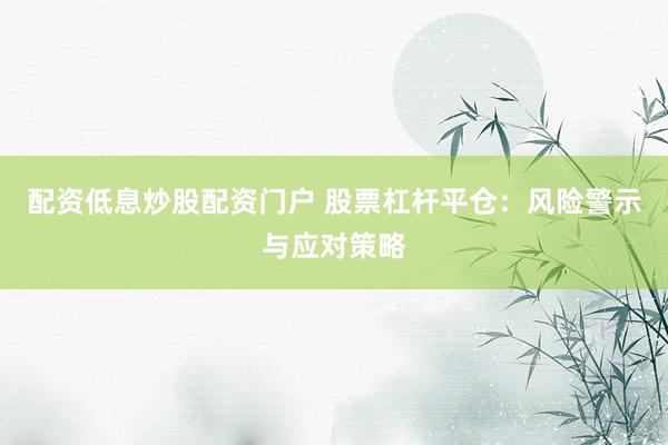 配资低息炒股配资门户 股票杠杆平仓：风险警示与应对策略