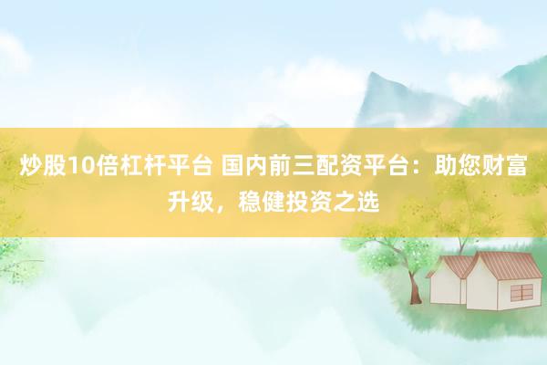 炒股10倍杠杆平台 国内前三配资平台：助您财富升级，稳健投资之选