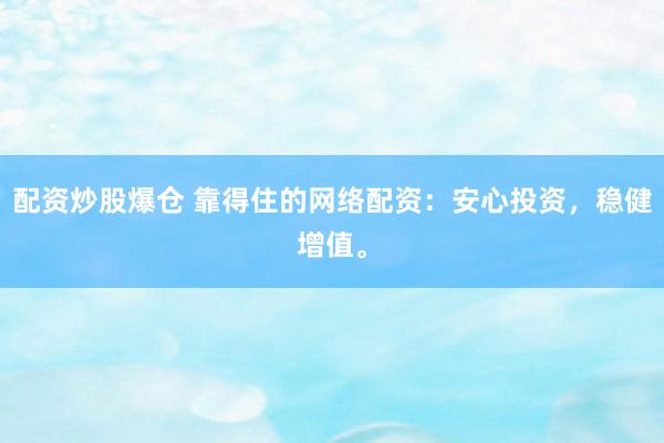 配资炒股爆仓 靠得住的网络配资：安心投资，稳健增值。