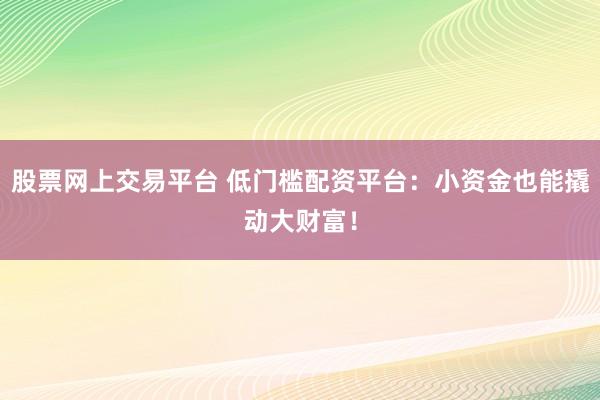 股票网上交易平台 低门槛配资平台：小资金也能撬动大财富！