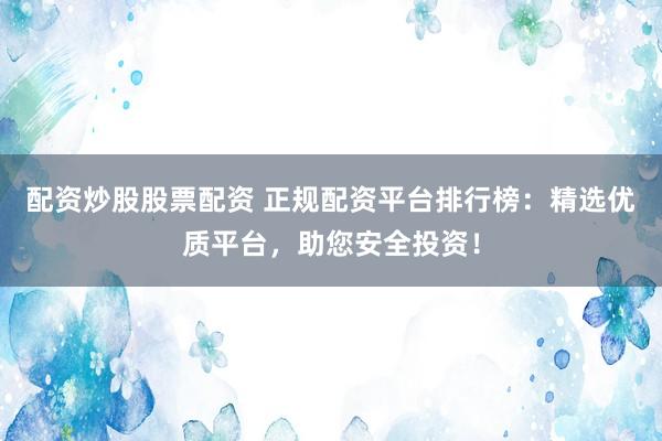 配资炒股股票配资 正规配资平台排行榜：精选优质平台，助您安全投资！