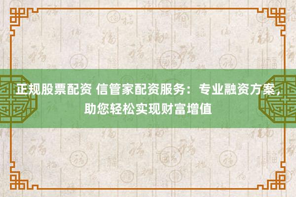 正规股票配资 信管家配资服务：专业融资方案，助您轻松实现财富增值