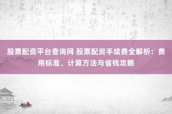 股票配资平台查询网 股票配资手续费全解析：费用标准、计算方法与省钱攻略