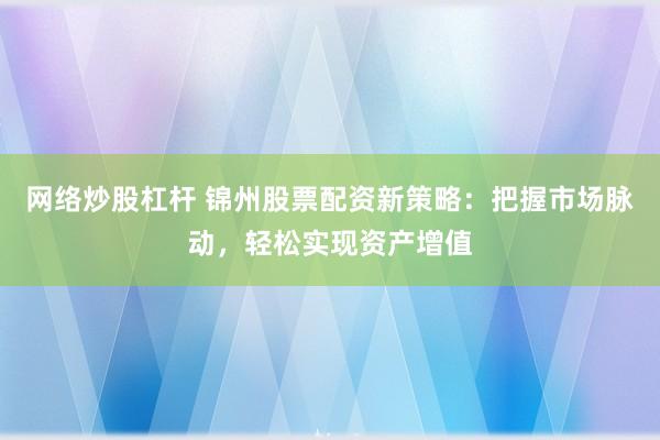 网络炒股杠杆 锦州股票配资新策略：把握市场脉动，轻松实现资产增值