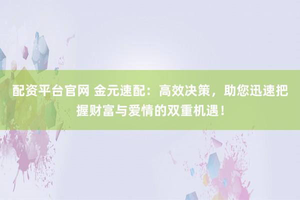 配资平台官网 金元速配：高效决策，助您迅速把握财富与爱情的双重机遇！