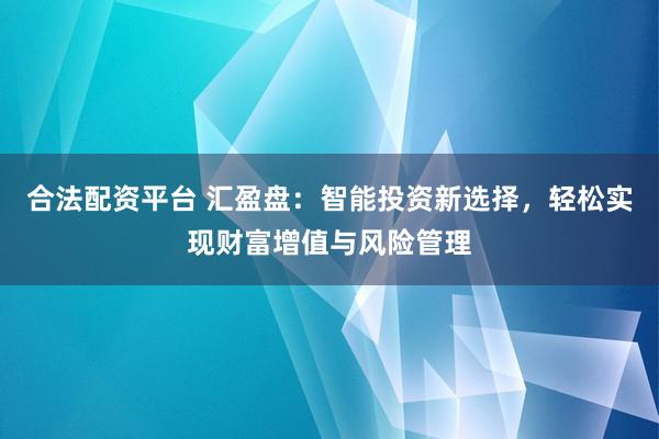 合法配资平台 汇盈盘：智能投资新选择，轻松实现财富增值与风险管理