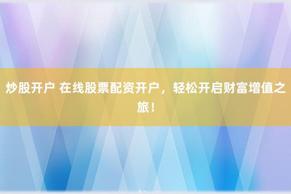 炒股开户 在线股票配资开户，轻松开启财富增值之旅！