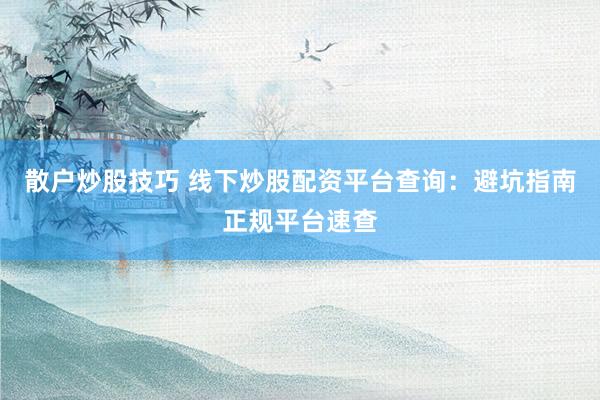 散户炒股技巧 线下炒股配资平台查询：避坑指南正规平台速查