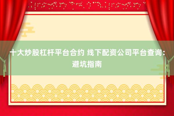 十大炒股杠杆平台合约 线下配资公司平台查询：避坑指南