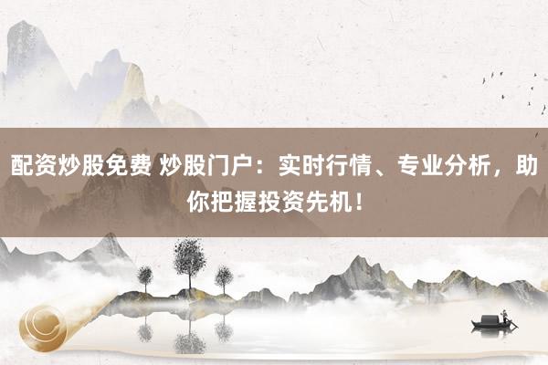 配资炒股免费 炒股门户：实时行情、专业分析，助你把握投资先机！