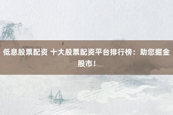 低息股票配资 十大股票配资平台排行榜：助您掘金股市！