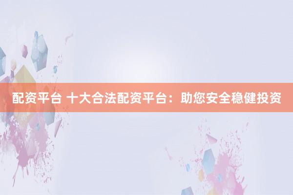配资平台 十大合法配资平台：助您安全稳健投资