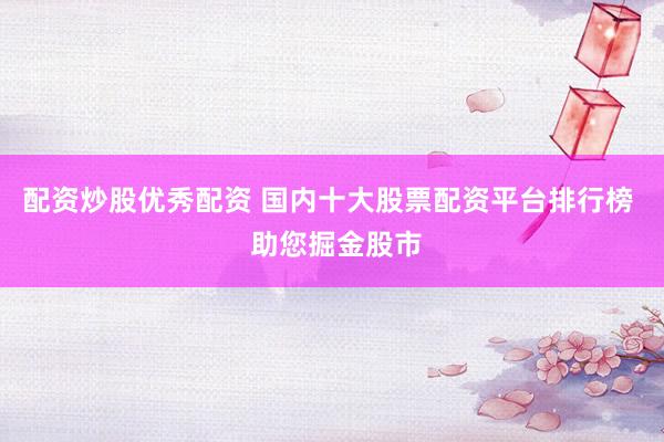 配资炒股优秀配资 国内十大股票配资平台排行榜  助您掘金股市
