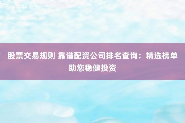 股票交易规则 靠谱配资公司排名查询：精选榜单助您稳健投资