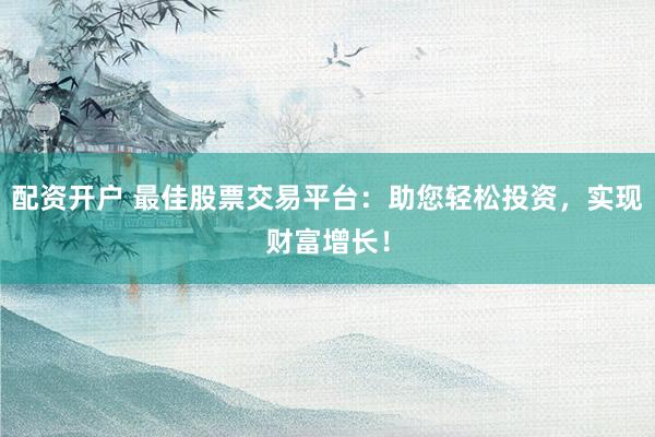 配资开户 最佳股票交易平台：助您轻松投资，实现财富增长！