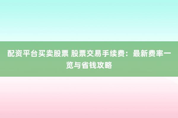 配资平台买卖股票 股票交易手续费：最新费率一览与省钱攻略