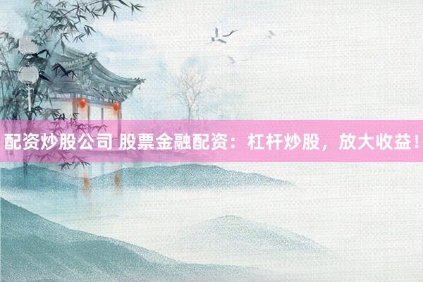 配资炒股公司 股票金融配资：杠杆炒股，放大收益！