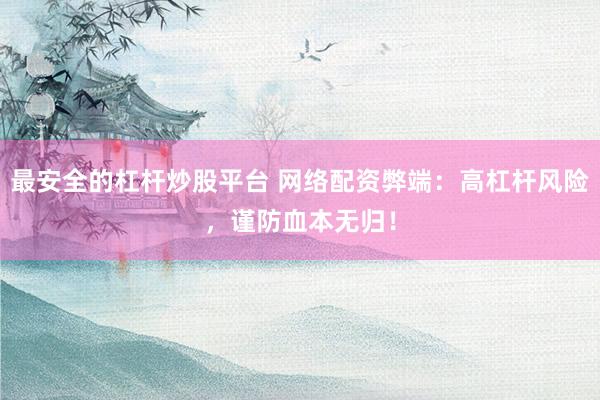 最安全的杠杆炒股平台 网络配资弊端：高杠杆风险，谨防血本无归！