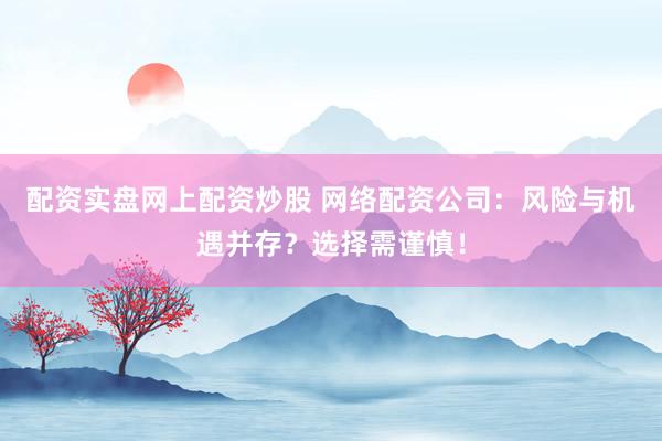 配资实盘网上配资炒股 网络配资公司：风险与机遇并存？选择需谨慎！