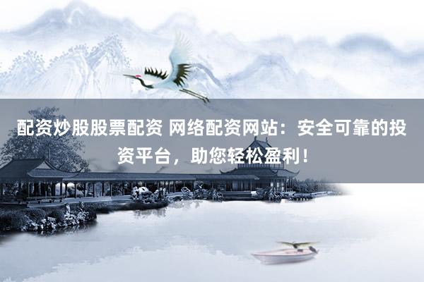 配资炒股股票配资 网络配资网站：安全可靠的投资平台，助您轻松盈利！