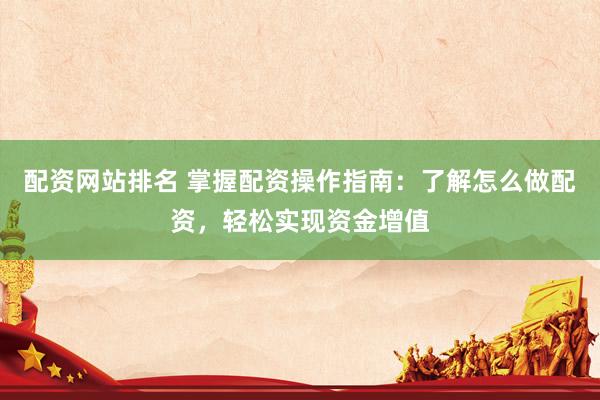 配资网站排名 掌握配资操作指南：了解怎么做配资，轻松实现资金增值
